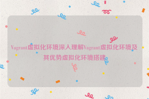Vagrant虚拟化环境深入理解Vagrant虚拟化环境及其优势虚拟化环境搭建