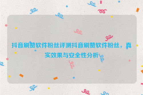 抖音刷赞软件粉丝评测抖音刷赞软件粉丝，真实效果与安全性分析