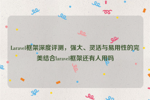 Laravel框架深度评测，强大、灵活与易用性的完美结合laravel框架还有人用吗