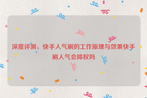 深度评测，快手人气刷的工作原理与效果快手刷人气会降权吗