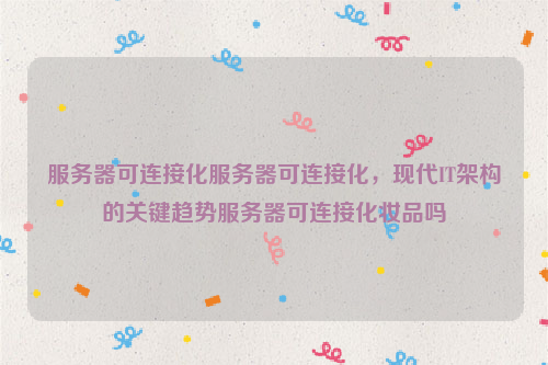 服务器可连接化服务器可连接化，现代IT架构的关键趋势服务器可连接化妆品吗