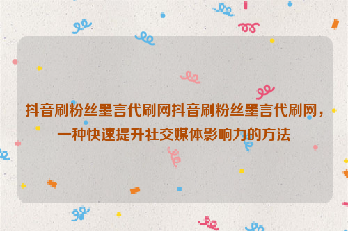 抖音刷粉丝墨言代刷网抖音刷粉丝墨言代刷网，一种快速提升社交媒体影响力的方法