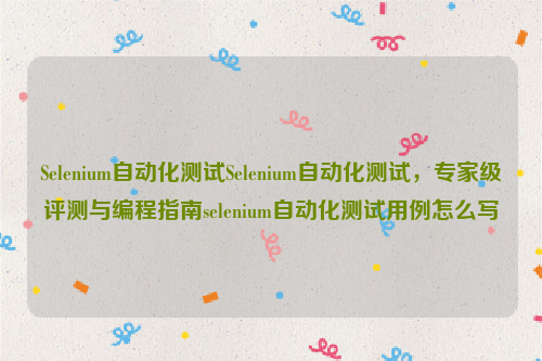 Selenium自动化测试Selenium自动化测试，专家级评测与编程指南selenium自动化测试用例怎么写