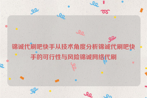 锦诚代刷吧快手从技术角度分析锦诚代刷吧快手的可行性与风险锦诚网络代刷