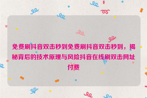 免费刷抖音双击秒到免费刷抖音双击秒到，揭秘背后的技术原理与风险抖音在线刷双击网址付费