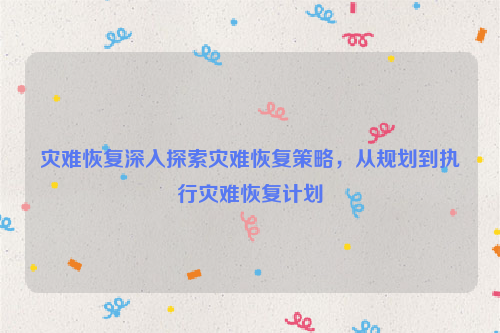 灾难恢复深入探索灾难恢复策略，从规划到执行灾难恢复计划