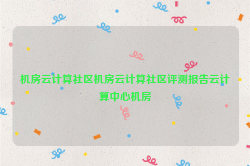 机房云计算社区机房云计算社区评测报告云计算中心机房
