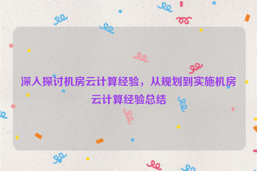 深入探讨机房云计算经验，从规划到实施机房云计算经验总结