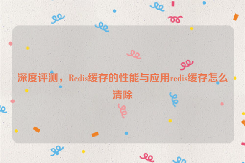 深度评测，Redis缓存的性能与应用redis缓存怎么清除