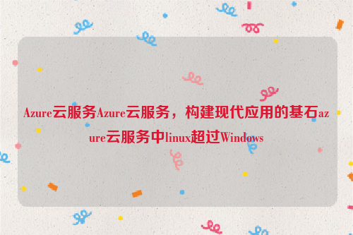 Azure云服务Azure云服务，构建现代应用的基石azure云服务中linux超过Windows