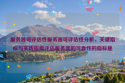 服务器可评估性服务器可评估性分析，关键指标与实践指南评估服务器的可靠性的指标是