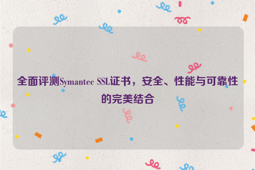 全面评测Symantec SSL证书，安全、性能与可靠性的完美结合