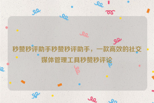 秒赞秒评助手秒赞秒评助手，一款高效的社交媒体管理工具秒赞秒评论