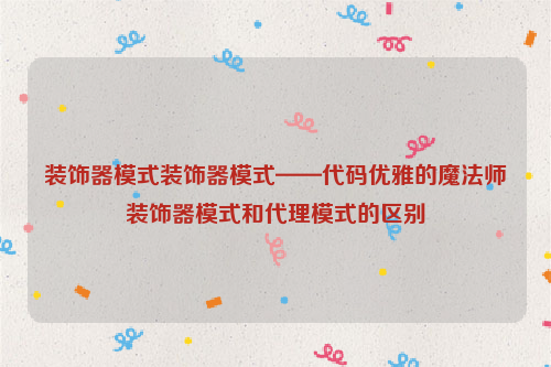 装饰器模式装饰器模式——代码优雅的魔法师装饰器模式和代理模式的区别