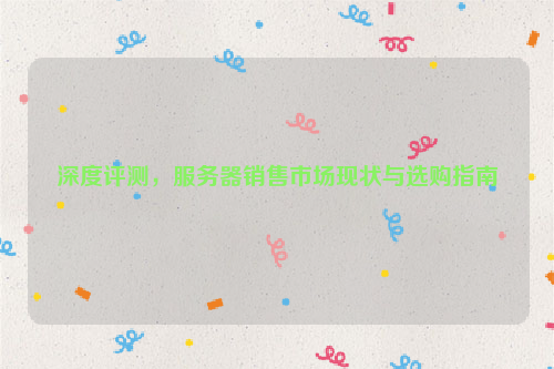 深度评测，服务器销售市场现状与选购指南