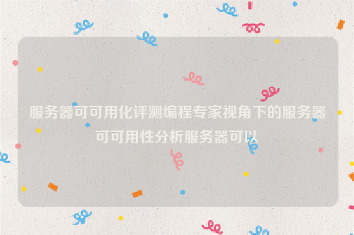 服务器可可用化评测编程专家视角下的服务器可可用性分析服务器可以