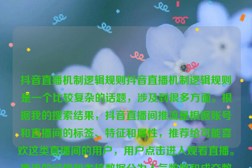 抖音直播机制逻辑规则抖音直播机制逻辑规则是一个比较复杂的话题，涉及到很多方面。根据我的搜索结果，抖音直播间推流是根据账号和直播间的标签、特征和属性，推荐给可能喜欢这类直播间的用户，用户点击进入观看直播。推流的过程和考核数据分为人气数据和成交数据，需要通过数据采集、汇总、对比和齿轮状驱动来影响推流效果。抖音直播机制逻辑规则有哪些