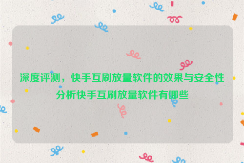 深度评测，快手互刷放量软件的效果与安全性分析快手互刷放量软件有哪些