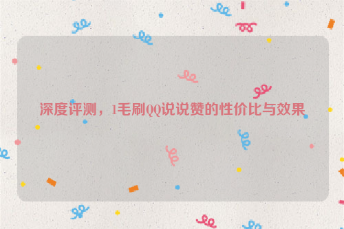 深度评测，1毛刷QQ说说赞的性价比与效果