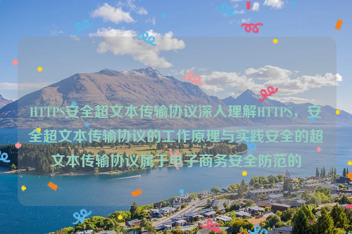 HTTPS安全超文本传输协议深入理解HTTPS，安全超文本传输协议的工作原理与实践安全的超文本传输协议属于电子商务安全防范的