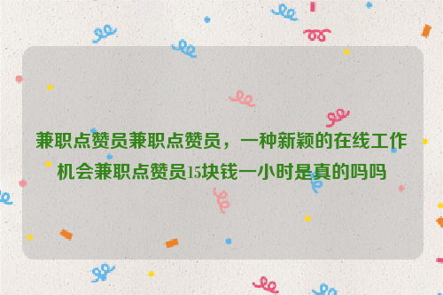 兼职点赞员兼职点赞员，一种新颖的在线工作机会兼职点赞员15块钱一小时是真的吗吗