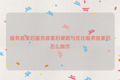 服务器重启服务器重启策略与优化服务器重启怎么操作