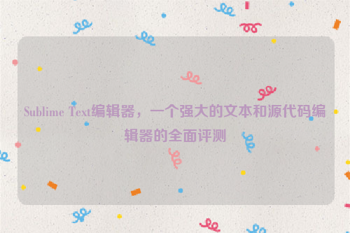 Sublime Text编辑器，一个强大的文本和源代码编辑器的全面评测
