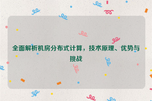 全面解析机房分布式计算，技术原理、优势与挑战