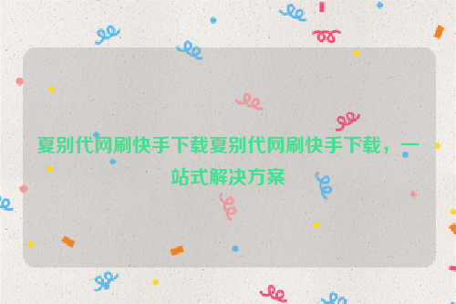 夏别代网刷快手下载夏别代网刷快手下载，一站式解决方案