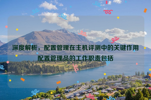 深度解析，配置管理在主机评测中的关键作用配置管理员的工作职责包括
