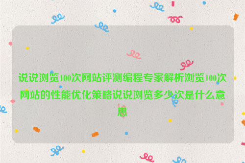 说说浏览100次网站评测编程专家解析浏览100次网站的性能优化策略说说浏览多少次是什么意思