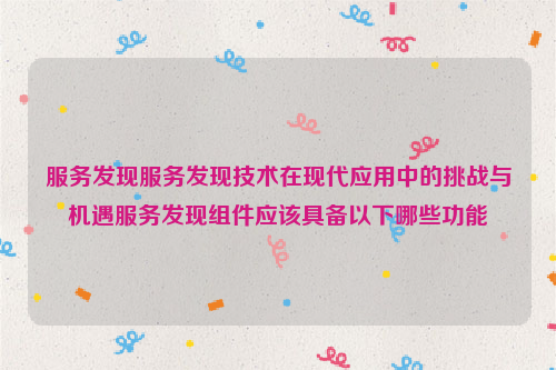 服务发现服务发现技术在现代应用中的挑战与机遇服务发现组件应该具备以下哪些功能