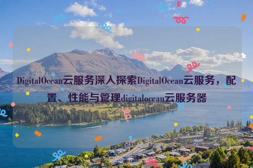 DigitalOcean云服务深入探索DigitalOcean云服务，配置、性能与管理digitalocean云服务器