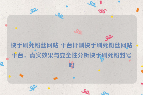 快手刷死粉丝网站 平台评测快手刷死粉丝网站平台，真实效果与安全性分析快手刷死粉封号吗