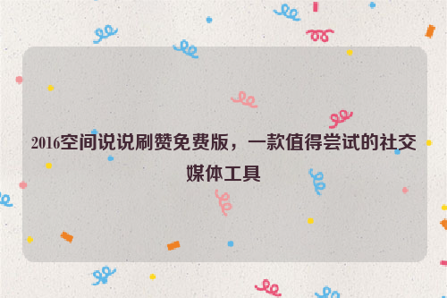2016空间说说刷赞免费版，一款值得尝试的社交媒体工具