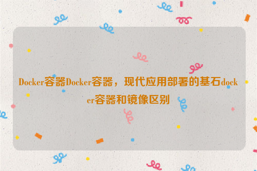 Docker容器Docker容器，现代应用部署的基石docker容器和镜像区别