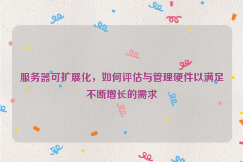 服务器可扩展化，如何评估与管理硬件以满足不断增长的需求