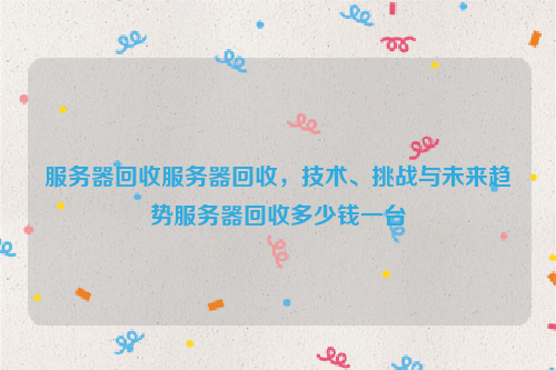 服务器回收服务器回收，技术、挑战与未来趋势服务器回收多少钱一台