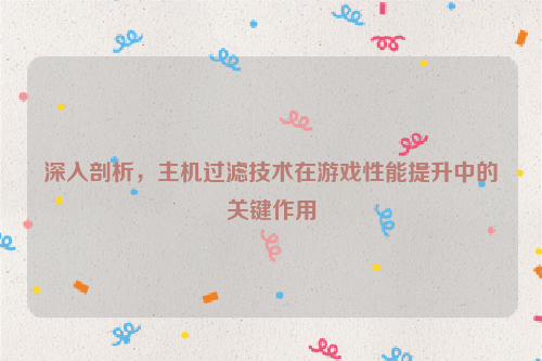 深入剖析，主机过滤技术在游戏性能提升中的关键作用
