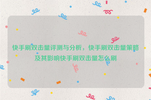 快手刷双击量评测与分析，快手刷双击量策略及其影响快手刷双击量怎么刷