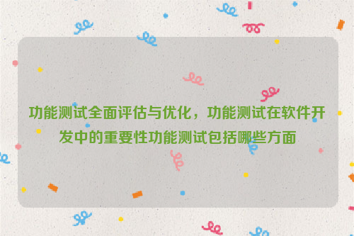 功能测试全面评估与优化，功能测试在软件开发中的重要性功能测试包括哪些方面