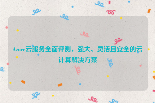 Azure云服务全面评测，强大、灵活且安全的云计算解决方案