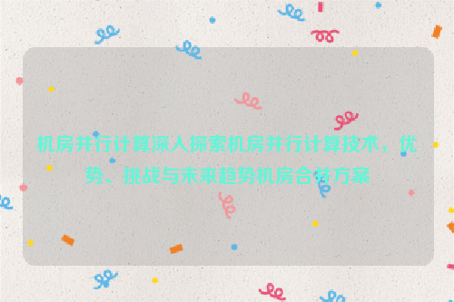 机房并行计算深入探索机房并行计算技术，优势、挑战与未来趋势机房合并方案