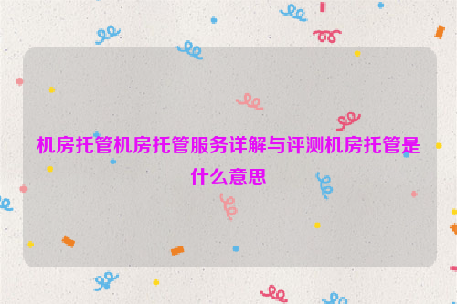 机房托管机房托管服务详解与评测机房托管是什么意思