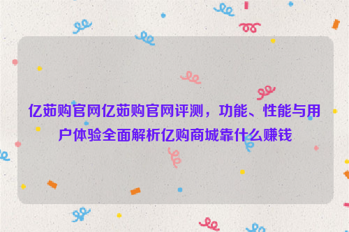 亿茹购官网亿茹购官网评测，功能、性能与用户体验全面解析亿购商城靠什么赚钱