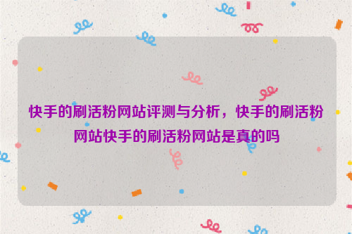 快手的刷活粉网站评测与分析，快手的刷活粉网站快手的刷活粉网站是真的吗