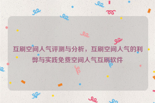 互刷空间人气评测与分析，互刷空间人气的利弊与实践免费空间人气互刷软件