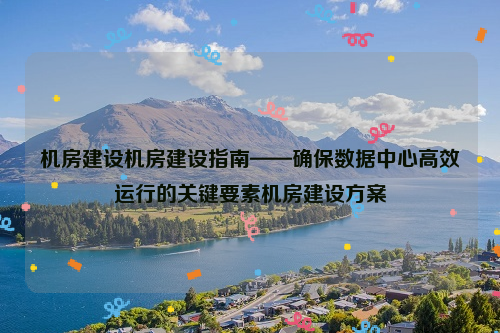 机房建设机房建设指南——确保数据中心高效运行的关键要素机房建设方案