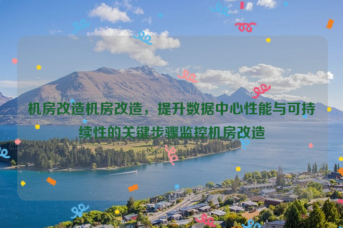 机房改造机房改造，提升数据中心性能与可持续性的关键步骤监控机房改造