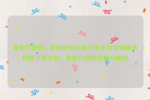 我爱代刷网 - 全网最低自助下单平台全网最低自助下单平台 - 我爱代刷网评测与解析
